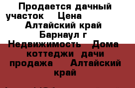 Продается дачный участок! › Цена ­ 150 000 - Алтайский край, Барнаул г. Недвижимость » Дома, коттеджи, дачи продажа   . Алтайский край